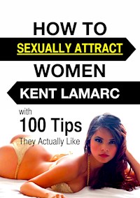 How to Sexually Attract Women: …with 100 Tips they Actually Like - Kent Lamarc - E-Book