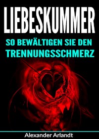Liebeskummer: So bewältigen Sie den Trennungsschmerz - Alexander Arlandt - E-Book