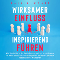 Wirksamer Einfluss – Inspirierend führen: Wie Sie die Macht der Beeinflussung nutzen. So motivieren Sie Menschen zu Höchstleistungen und entfesseln das volle Potenzial Ihrer Mitarbeiter - Paul A. Wyatt - Hörbuch