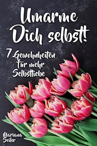 Sich selbst lieben lernen: WIE SIE SICH SELBST LIEBEN LERNEN MIT 7 TÄGLICHEN RITUALEN! Wenn Sie sich selbst lieben lernen und Ihr Herz wieder für sich öffnen, dann werden es auch Andere tun - Mariana Seiler - E-Book