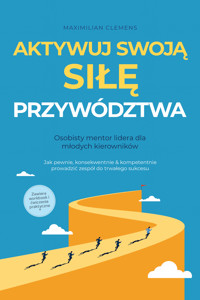 Aktywuj swoją SIŁĘ przywództwa – Osobisty mentor lidera dla młodych kierowników: Jak pewnie, konsekwentnie & kompetentnie prowadzić zespół do trwałego sukcesu – Zawiera workbook i ćwiczenia praktyczne - Maximilian Clemens - E-Book