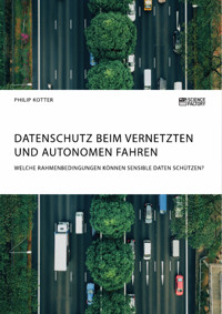 Datenschutz beim vernetzten und autonomen Fahren. Welche Rahmenbedingungen können sensible Daten schützen? - Philip Kotter - E-Book