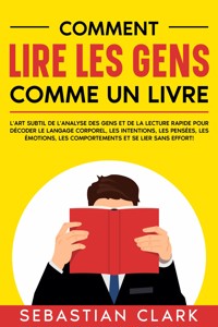 Comment lire les gens comme un livre: L'art subtil de l'analyse des gens et de la lecture rapide pour décoder le langage corporel, les intentions, les pensées, les émotions, les comportements et se lier sans effort! - Sebastian Clark - E-Book