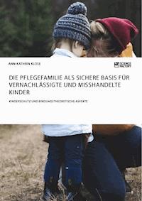 Die Pflegefamilie als sichere Basis für vernachlässigte und misshandelte Kinder. Kinderschutz und bindungstheoretische Aspekte - Ann-Kathrin Klose - E-Book