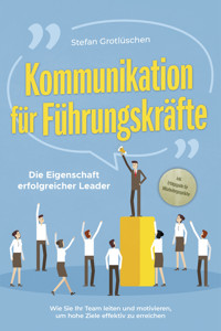 Kommunikation für Führungskräfte - Die Eigenschaft erfolgreicher Leader: Wie Sie Ihr Team leiten und motivieren, um hohe Ziele effektiv zu erreichen - inkl. Erfolgsguide für Mitarbeitergespräche - Stefan Grotlüschen - E-Book