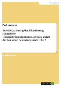 Entobjektivierung der Bilanzierung sukzessiver Unternehmenszusammenschlüsse durch die Fair Value Bewertung nach IFRS 3 - Paul Ladewig - E-Book