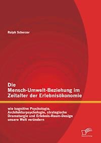 Die Mensch-Umwelt-Beziehung im Zeitalter der Erlebnisökonomie: wie kognitive Psychologie, Architekturpsychologie, strategische Dramaturgie und Erlebnis-Raum-Design unsere Welt verändern - Ralph Scherzer - E-Book