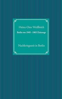 Berlin von 1945 - 1965 Zeitzeuge - Heinz-Otto Weißbrich - E-Book