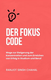 Der Fokus Code: Wege zur Steigerung der Konzentration und zum Erreichen von Erfolg in Studium und Beruf - Ranjot Singh Chahal - E-Book