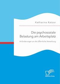 Die psychosoziale Belastung am Arbeitsplatz. Anforderungen an die öffentliche Verwaltung - Katharina Katzor - E-Book