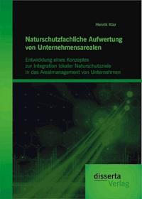 Naturschutzfachliche Aufwertung von Unternehmensarealen: Entwicklung eines Konzeptes zur Integration lokaler Naturschutzziele in das Arealmanagement von Unternehmen - Henrik Klar - E-Book