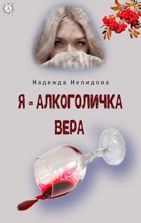 Я – алкоголичка Вера - Надежда Нелидова - E-Book