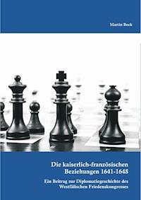 Die kaiserlich-französischen Beziehungen 1641-1648: Ein Beitrag zur Diplomatiegeschichte des Westfälischen Friedenskongresses - Martin Bock - E-Book