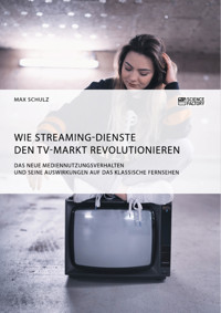 Wie Streaming-Dienste den TV-Markt revolutionieren. Das neue Mediennutzungsverhalten und seine Auswirkungen auf das klassische Fernsehen - Max Schulz - E-Book