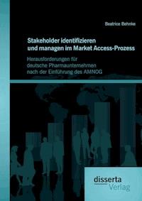 Stakeholder identifizieren und managen im Market Access-Prozess: Herausforderungen für deutsche Pharmaunternehmen nach der Einführung des AMNOG - Beatrice Behnke - E-Book