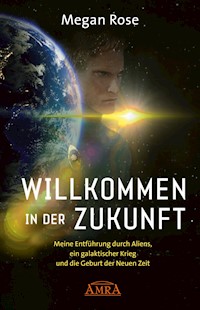 WILLKOMMEN IN DER ZUKUNFT. Meine Entführung durch Aliens, ein Galaktischer Krieg und die Geburt der Neuen Zeit - Megan Rose - E-Book
