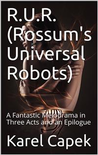 R.U.R. (Rossum's Universal Robots) / A Fantastic Melodrama in Three Acts and an Epilogue - Karel Čapek - E-Book