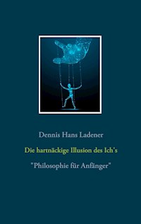 Die hartnäckige Illusion des Ich's - Dennis Hans Ladener - E-Book