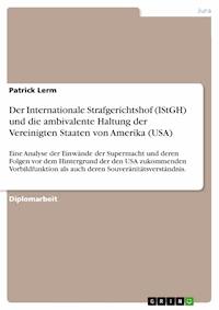 Der Internationale Strafgerichtshof (IStGH) und die ambivalente Haltung der Vereinigten Staaten von Amerika (USA) - Patrick Lerm - E-Book
