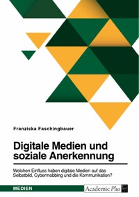 Digitale Medien und soziale Anerkennung. Welchen Einfluss haben digitale Medien auf das Selbstbild, Cybermobbing und die Kommunikation? - Franziska Faschingbauer - E-Book