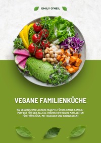 Vegane Familienküche: 150 gesunde und leckere Rezepte für die ganze Familie – Perfekt für den Alltag (Nährstoffreiche Mahlzeiten für Frühstück, Mittagessen und Abendessen) - Emily O'Neil - E-Book