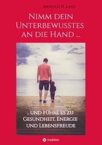 Nimm dein Unterbewusstes an die Hand ... - Arnold H. Lanz - E-Book