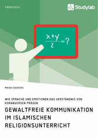 Gewaltfreie Kommunikation im Islamischen Religionsunterricht. Wie Sprache und Emotionen das Verständnis von Koranversen prägen - Maida Causevic - E-Book