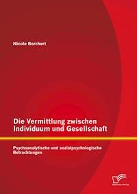 Die Vermittlung zwischen Individuum und Gesellschaft: Psychoanalytische und sozialpsychologische Betrachtungen - Nicole Borchert - E-Book