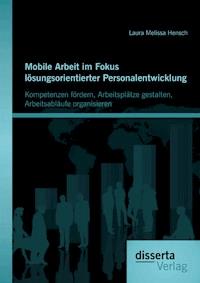 Mobile Arbeit im Fokus lösungsorientierter Personalentwicklung: Kompetenzen fördern, Arbeitsplätze gestalten, Arbeitsabläufe organisieren - Laura Melissa Hensch - E-Book