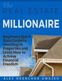 The Real Estate Millionaire - Beginners Quick Start Guide to Investing In Properties and Learn How to Achieve Financial Freedom - Alex Nkenchor Uwajeh - E-Book