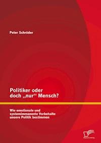 Politiker oder doch „nur“ Mensch? Wie emotionale und systemimmanente Vorbehalte unsere Politik bestimmen - Peter Schröder - E-Book
