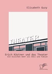 Erich Kästner und das Theater: Ein bisschen mehr als Emil und Fabian - Elisabeth Guzy - E-Book