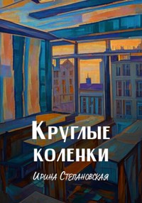 Круглые коленки - Ирина Степановская - E-Book