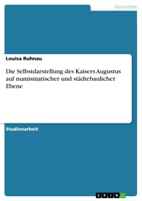 Die Selbstdarstellung des Kaisers Augustus auf numismatischer und städtebaulicher Ebene - Louisa Ruhnau - E-Book