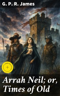 Arrah Neil; or, Times of Old - G. P. R. James - E-Book