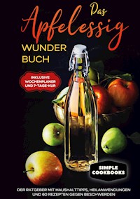 Das Apfelessig Wunder Buch: Der Ratgeber mit Haushalttipps, Heilanwendungen und 60 Rezepten gegen Beschwerden - Inklusive Wochenplaner und 7-Tage-Kur - Simple Cookbooks - E-Book