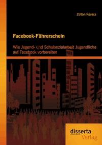 Facebook-Führerschein: Wie Jugend- und Schulsozialarbeit Jugendliche auf Facebook vorbereiten - Zoltan Kovacs - E-Book