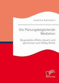 Die Planungsbegleitende Mediation. Bauprojekte effektiv steuern und gemeinsam zum Erfolg führen - Laetitia Karmann - E-Book