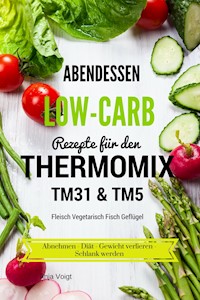 Abendessen Low-Carb Rezepte für den Thermomix TM31 & TM5 Fleisch Vegetarisch Fisch Geflügel Abnehmen - Diät - Gewicht verlieren - Schlank werden - Anja Voigt - E-Book