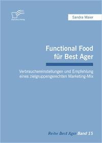 Functional Food für Best Ager: Verbrauchereinstellungen und Empfehlung eines zielgruppengerechten Marketing-Mix - Sandra Maier - E-Book