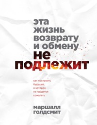 Эта жизнь возврату и обмену не подлежит. Как построить будущее, о котором не придется сожалеть - Маршалл Голдсмит - E-Book