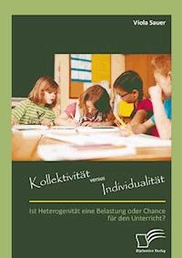 Kollektivität versus Individualität: Ist Heterogenität eine Belastung oder Chance für den Unterricht? - Viola Sauer - E-Book
