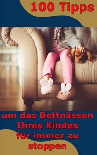 100 Tipps - um das Bettnässen Ihres Kindes für immer zu stoppen - Max Rat-Geber - E-Book