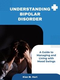 Understanding Bipolar Disorder: A Guide to Managing and Living with Mood Swings - Kian M. Hart - E-Book