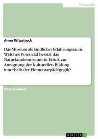 Das Museum als kindlicher Erfahrungsraum. Welches Potenzial besitzt das Naturkundemuseum in Erfurt zur Aneignung der kulturellen Bildung innerhalb der Elementarpädagogik? - Anna Witzstrock - E-Book