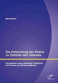 Die Entwicklung des Radios im Zeitalter des Internets: Perspektiven sowie zukünftige Funktionen und Formen von Hörfunkangeboten - Nick Marten - E-Book