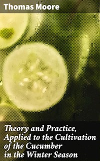 Theory and Practice, Applied to the Cultivation of the Cucumber in the Winter Season - Thomas Moore - E-Book