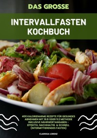 Das große Intervallfasten Kochbuch: 400 kalorienarme Rezepte für gesundes Abnehmen mit 16:8 oder 5:2 Methode inklusive Nährwertangaben - effektiv, nachhaltig und schnell (Intermittierendes Fasten) - Clarissa Lorenz - E-Book