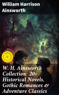 W. H. Ainsworth Collection: 20+ Historical Novels, Gothic Romances & Adventure Classics - William Harrison Ainsworth - E-Book