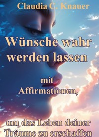 Wünsche wahr werden lassen mit Affirmationen, um das Leben deiner Träume zu erschaffen - Claudia C. Knauer - E-Book